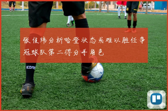 张佳玮分析哈登状态或难以胜任争冠球队第二得分手角色