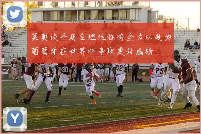 莱奥谈平局合理性称将全力以赴为葡萄牙在世界杯争取更好成绩
