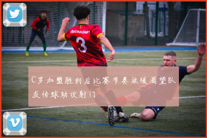 C罗加盟胜利后比赛节奏放缓渴望队友传球助攻射门