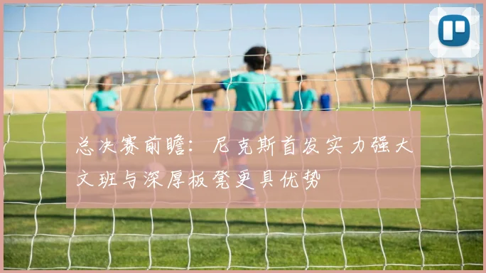 总决赛前瞻：尼克斯首发实力强大文班与深厚板凳更具优势