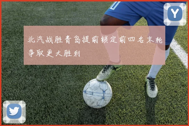 北汽战胜青岛提前锁定前四名末轮争取更大胜利