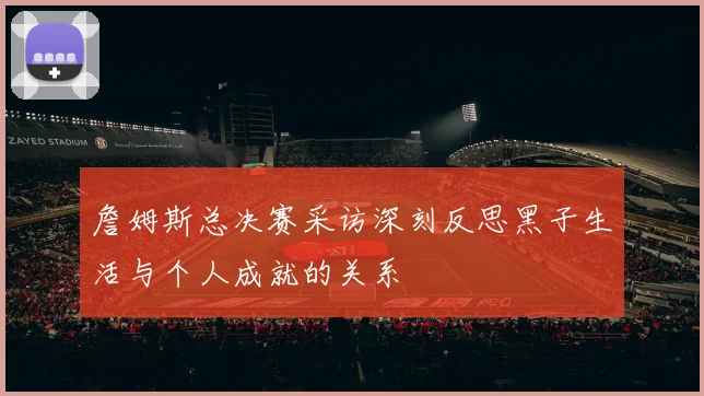 詹姆斯总决赛采访深刻反思黑子生活与个人成就的关系