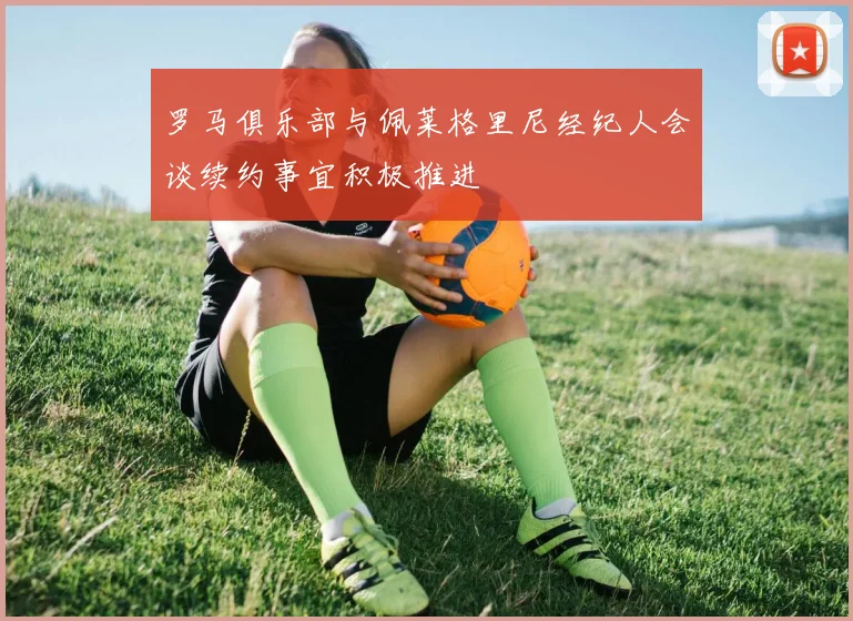 罗马俱乐部与佩莱格里尼经纪人会谈续约事宜积极推进