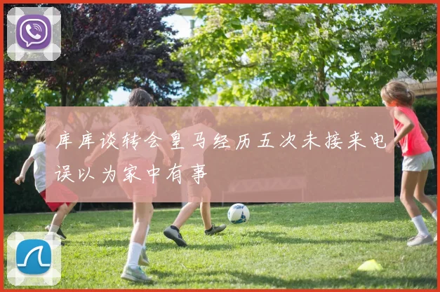 库库谈转会皇马经历五次未接来电误以为家中有事