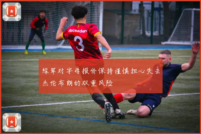 绿军对字母报价保持谨慎担心失去杰伦布朗的双重风险