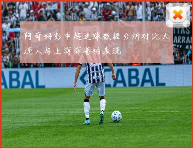 阿奇姆彭中超进球数据分析对比大连人与上海海港的表现