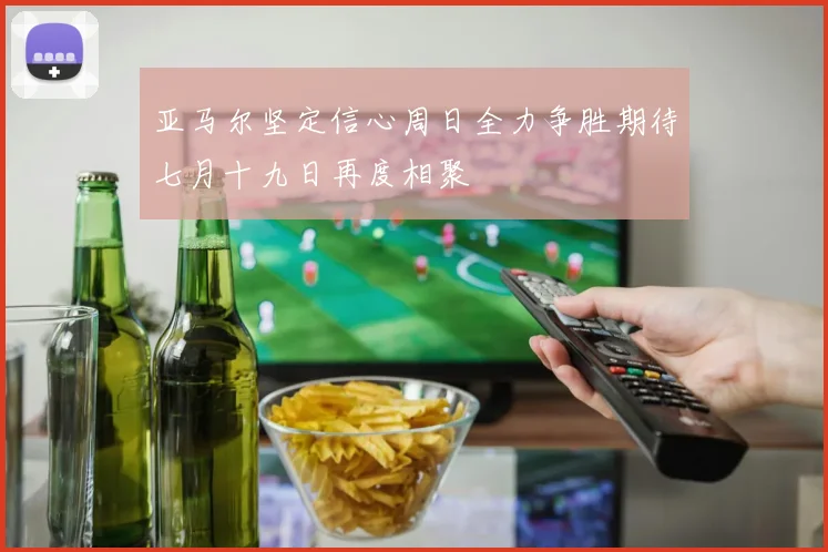 亚马尔坚定信心周日全力争胜期待七月十九日再度相聚