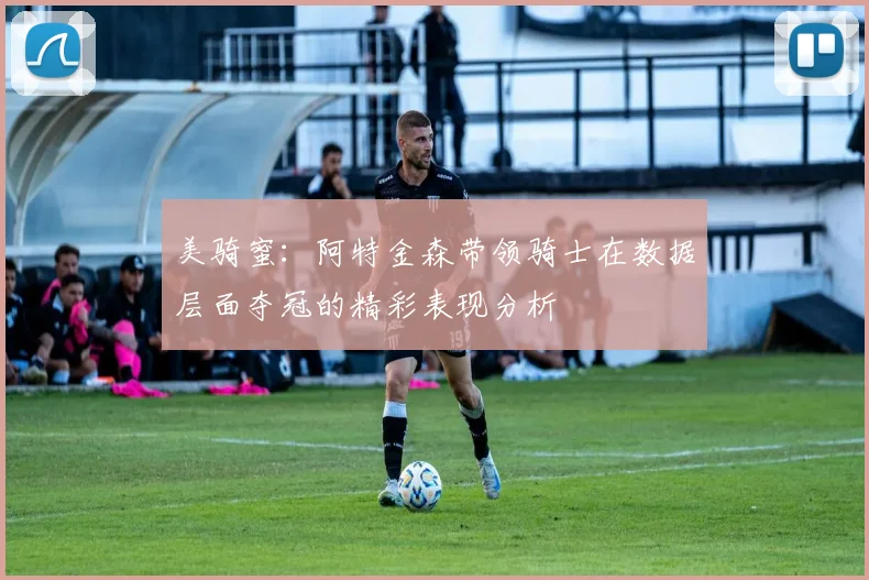 美骑蜜：阿特金森带领骑士在数据层面夺冠的精彩表现分析