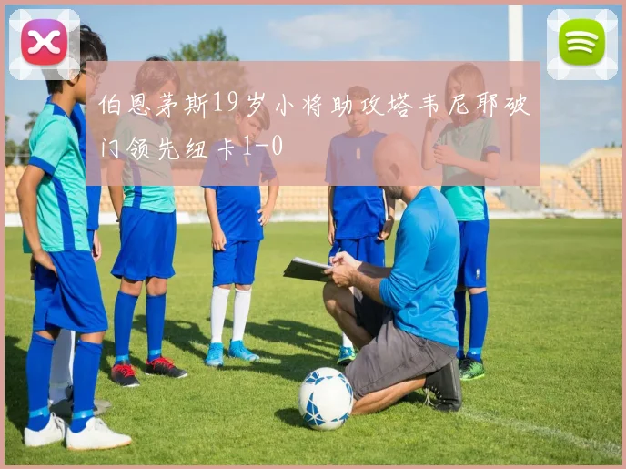 伯恩茅斯19岁小将助攻塔韦尼耶破门领先纽卡1-0