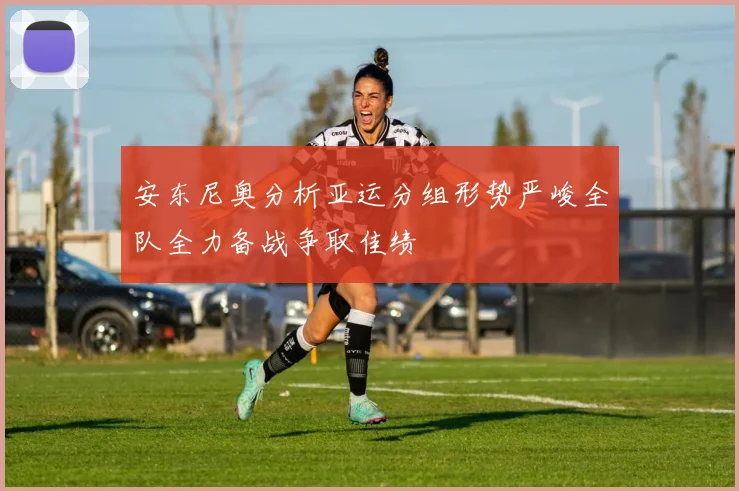 安东尼奥分析亚运分组形势严峻全队全力备战争取佳绩
