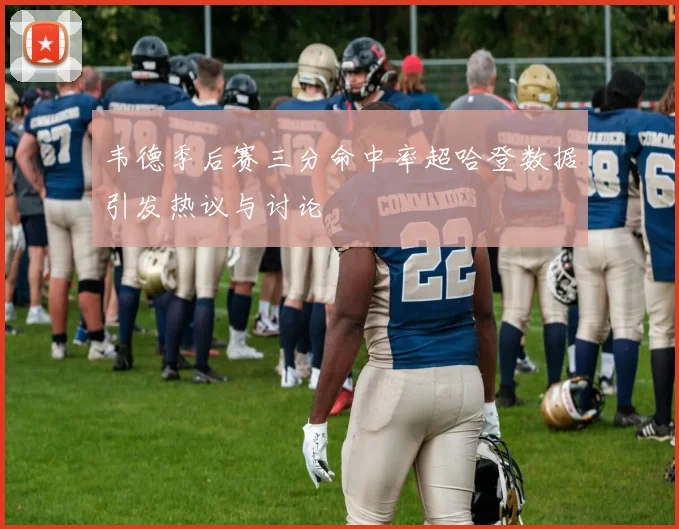 韦德季后赛三分命中率超哈登数据引发热议与讨论