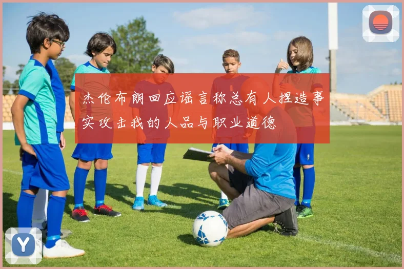 杰伦布朗回应谣言称总有人捏造事实攻击我的人品与职业道德