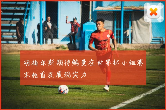 胡梅尔斯期待鲍曼在世界杯小组赛末轮首发展现实力