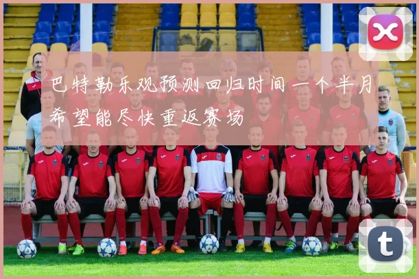 巴特勒乐观预测回归时间一个半月希望能尽快重返赛场