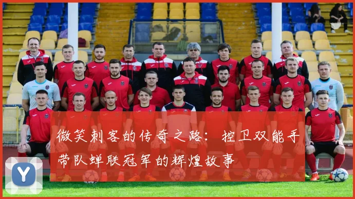 微笑刺客的传奇之路：控卫双能手带队蝉联冠军的辉煌故事