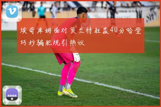 埃奇库姆面对莫兰特狂轰40分哈登巧妙骗犯规引热议