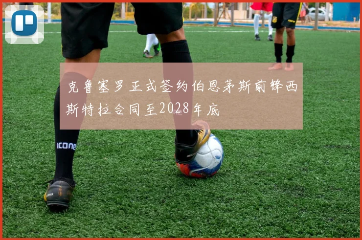 克鲁塞罗正式签约伯恩茅斯前锋西斯特拉合同至2028年底