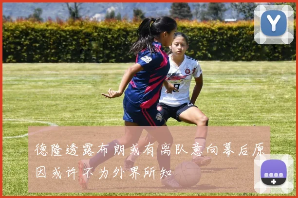 德隆透露布朗或有离队意向幕后原因或许不为外界所知