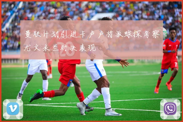 曼联计划引进卡卢卢将派球探考察尤文米兰对决表现