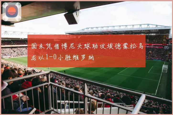 国米凭借博尼头球助攻埃德蒙松乌龙以1-0小胜维罗纳