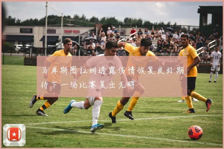 马库斯图拉姆透露伤情恢复良好期待下一场比赛复出无碍