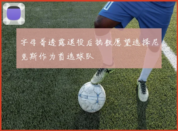 字母哥透露退役后执教愿望选择尼克斯作为首选球队
