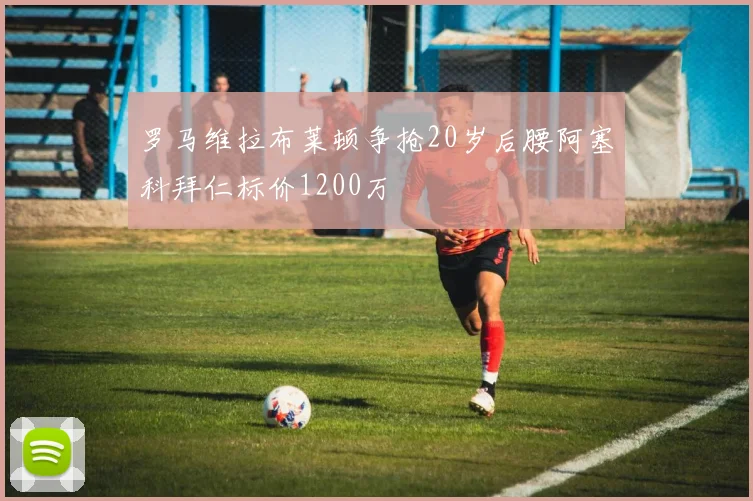 罗马维拉布莱顿争抢20岁后腰阿塞科拜仁标价1200万