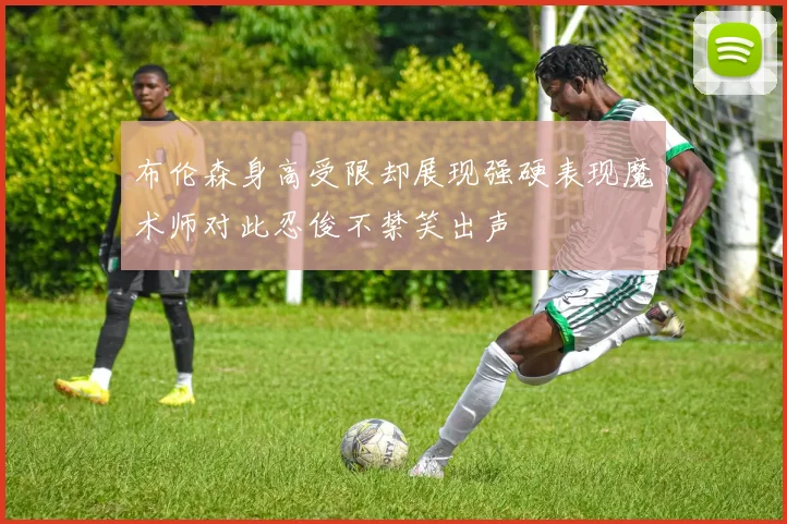 布伦森身高受限却展现强硬表现魔术师对此忍俊不禁笑出声
