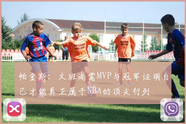 帕金斯：文班尚需MVP与冠军证明自己才能真正属于NBA的顶尖行列