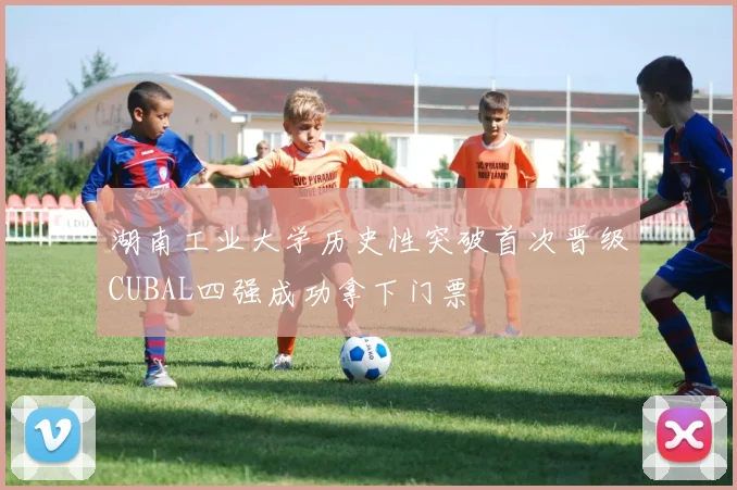 湖南工业大学历史性突破首次晋级CUBAL四强成功拿下门票