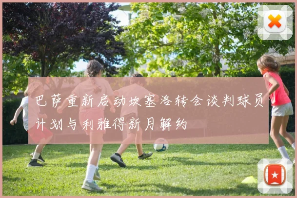 巴萨重新启动坎塞洛转会谈判球员计划与利雅得新月解约