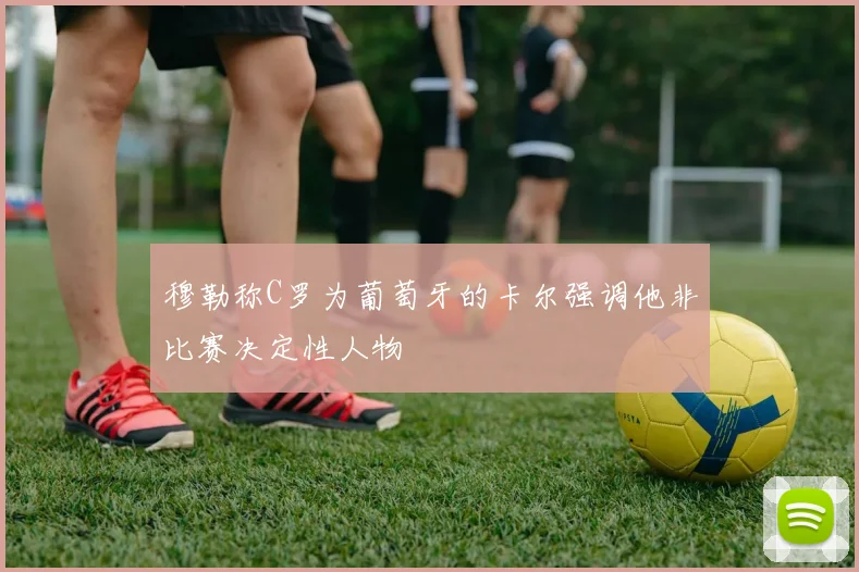 穆勒称C罗为葡萄牙的卡尔强调他非比赛决定性人物