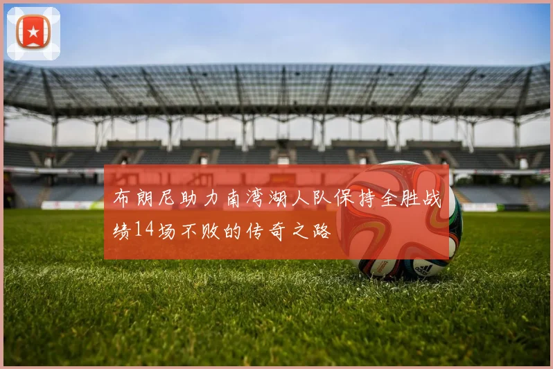 布朗尼助力南湾湖人队保持全胜战绩14场不败的传奇之路