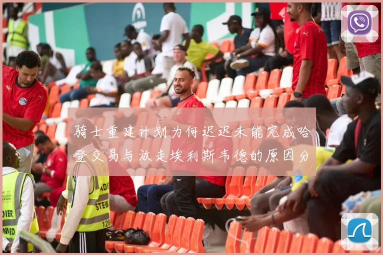 骑士重建计划为何迟迟未能完成哈登交易与放走埃利斯韦德的原因分析