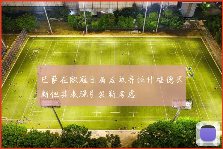 巴萨在欧冠出局后放弃拉什福德买断但其表现引发新考虑
