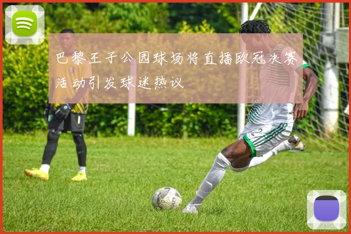 巴黎王子公园球场将直播欧冠决赛活动引发球迷热议